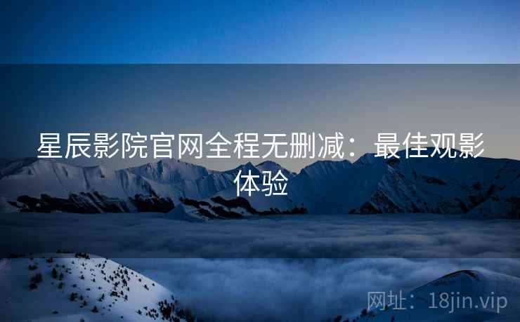 星辰影院官网全程无删减:最佳观影体验 星辰影院官网全程无删减:最佳观影体验
