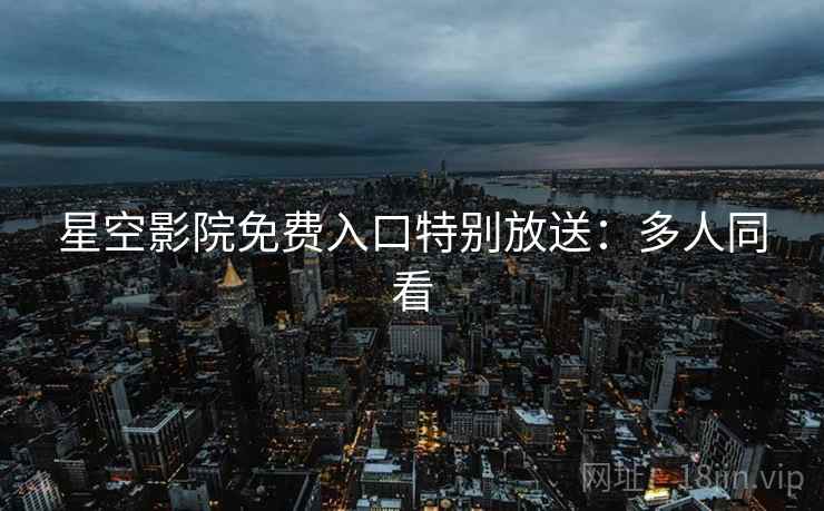 星空影院免费入口特别放送:多人同看 星空影院免费入口特别放送:多人同看