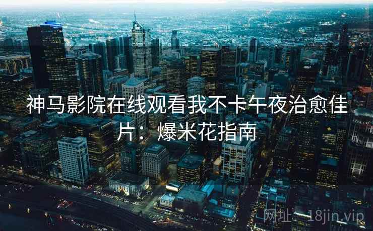 神马影院在线观看我不卡午夜治愈佳片:爆米花指南 神马影院在线观看我不卡午夜治愈佳片:爆米花指南