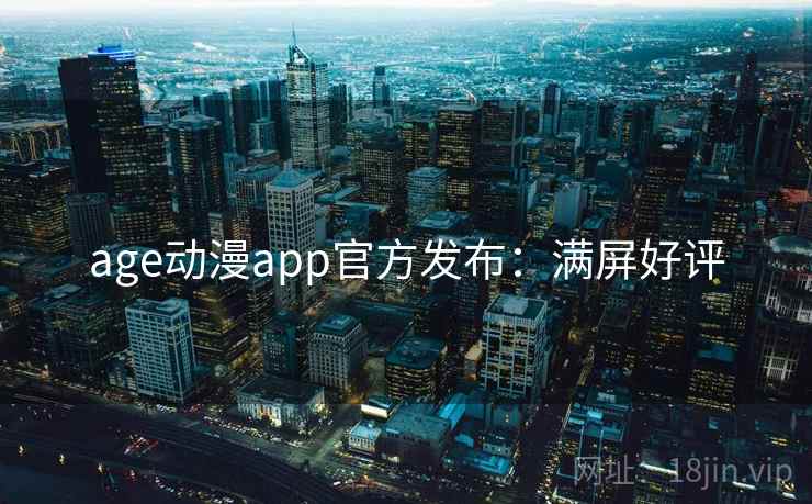 age动漫app官方发布：满屏好评