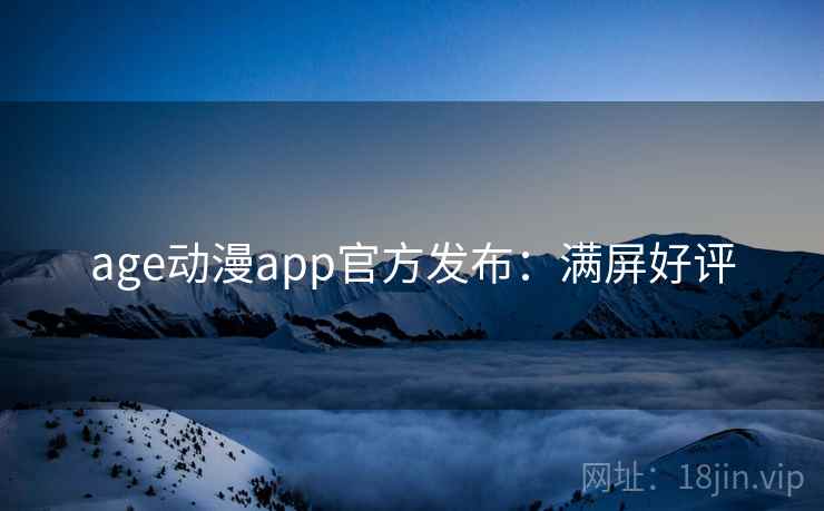 age动漫app官方发布:满屏好评 age动漫app官方发布:满屏好评