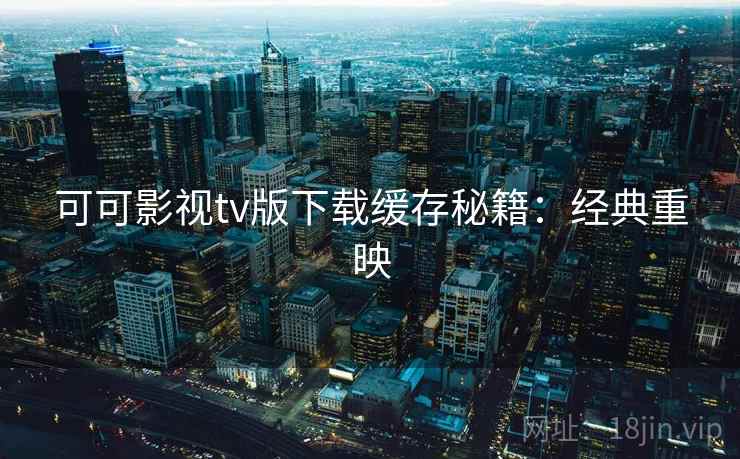 可可影视tv版下载缓存秘籍：经典重映