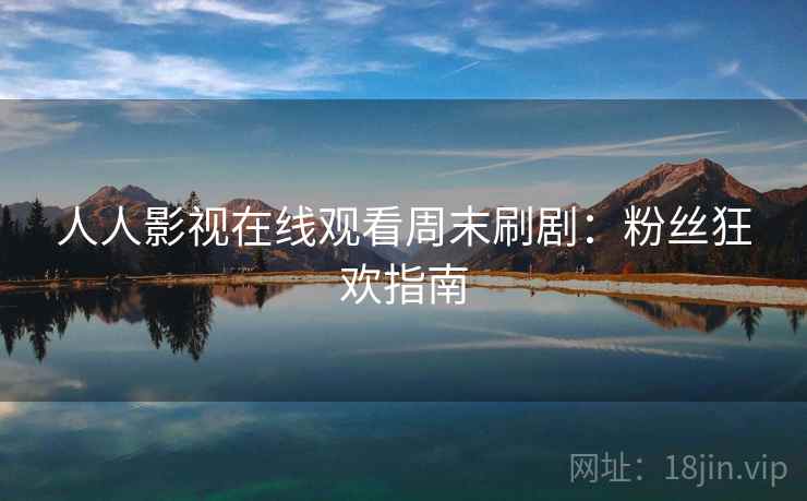 人人影视在线观看周末刷剧：粉丝狂欢指南