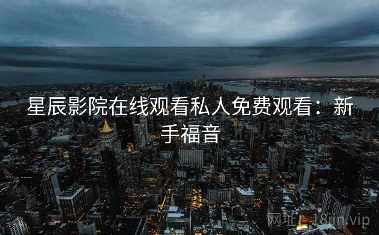 星辰影院在线观看私人免费观看：新手福音