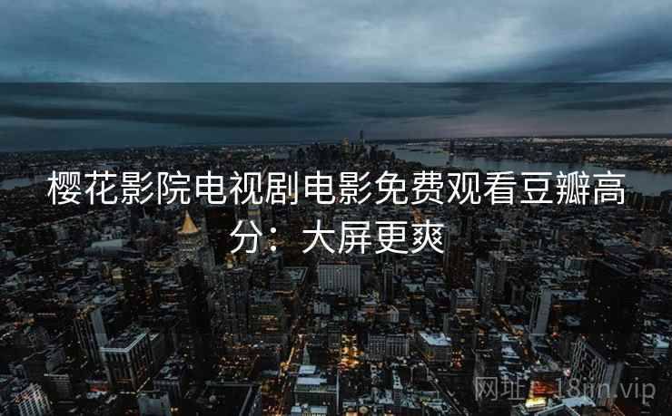 樱花影院电视剧电影免费观看豆瓣高分:大屏更爽 樱花影院电视剧电影免费观看豆瓣高分:大屏更爽