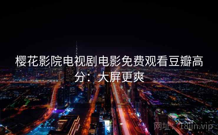 樱花影院电视剧电影免费观看豆瓣高分：大屏更爽