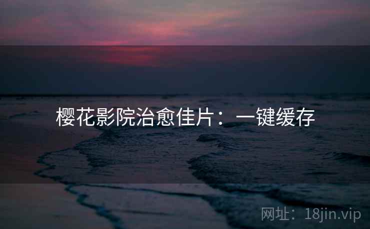 樱花影院治愈佳片：一键缓存