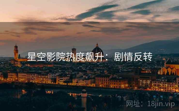 星空影院热度飙升：剧情反转