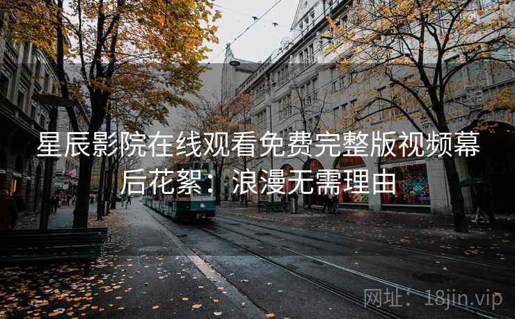星辰影院在线观看免费完整版视频幕后花絮:浪漫无需理由 星辰影院在线观看免费完整版视频幕后花絮:浪漫无需理由