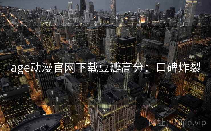 age动漫官网下载豆瓣高分：口碑炸裂