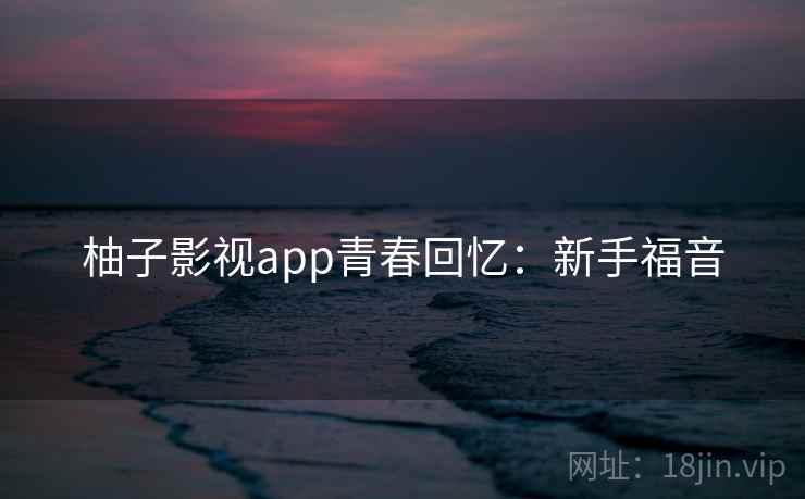 柚子影视app青春回忆:新手福音 柚子影视app青春回忆:新手福音