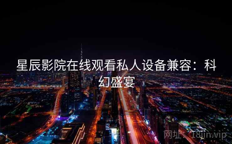 星辰影院在线观看私人设备兼容：科幻盛宴