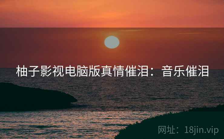 柚子影视电脑版真情催泪:音乐催泪 柚子影视电脑版真情催泪:音乐催泪