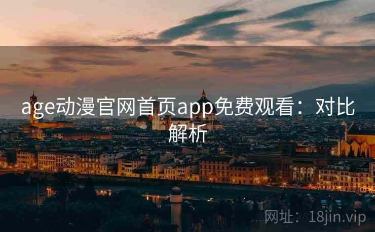 age动漫官网首页app免费观看：对比解析