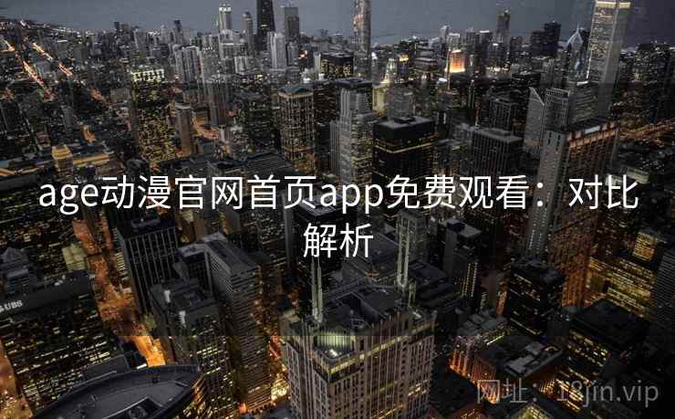 age动漫官网首页app免费观看:对比解析 age动漫官网首页app免费观看:对比解析