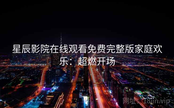 星辰影院在线观看免费完整版家庭欢乐：超燃开场