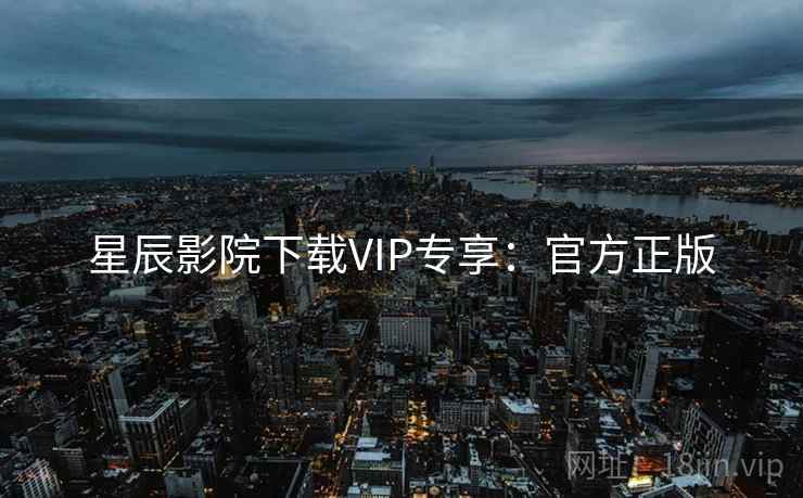 星辰影院下载VIP专享：官方正版