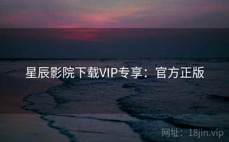 星辰影院下载VIP专享:官方正版 星辰影院下载VIP专享:官方正版