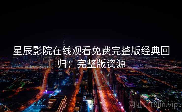 星辰影院在线观看免费完整版经典回归:完整版资源 星辰影院在线观看免费完整版经典回归:完整版资源