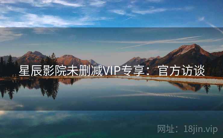 星辰影院未删减VIP专享:官方访谈 星辰影院未删减VIP专享:官方访谈
