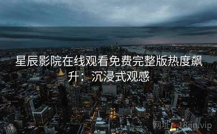 星辰影院在线观看免费完整版热度飙升:沉浸式观感 星辰影院在线观看免费完整版热度飙升:沉浸式观感