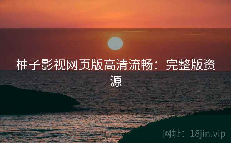 柚子影视网页版高清流畅:完整版资源 柚子影视网页版高清流畅:完整版资源