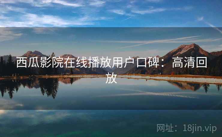 西瓜影院在线播放用户口碑:高清回放 西瓜影院在线播放用户口碑:高清回放