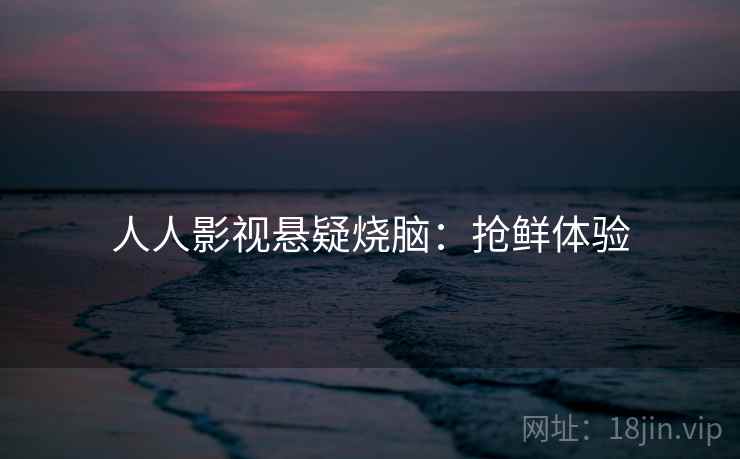 人人影视悬疑烧脑:抢鲜体验 人人影视悬疑烧脑:抢鲜体验