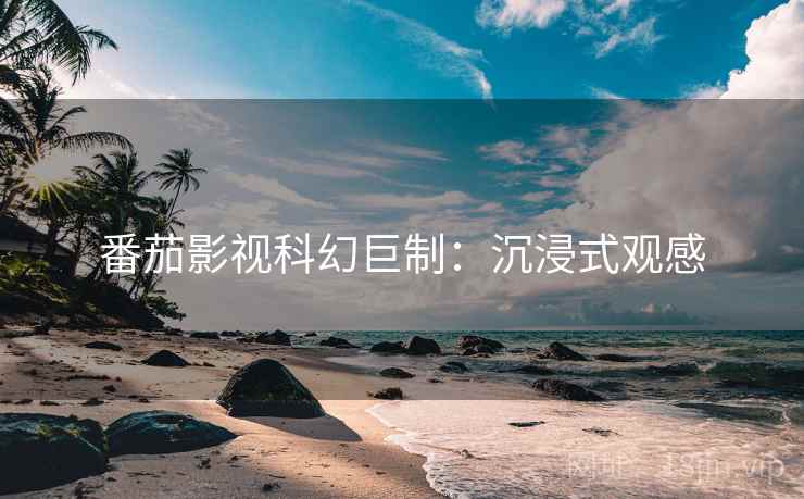 番茄影视科幻巨制：沉浸式观感