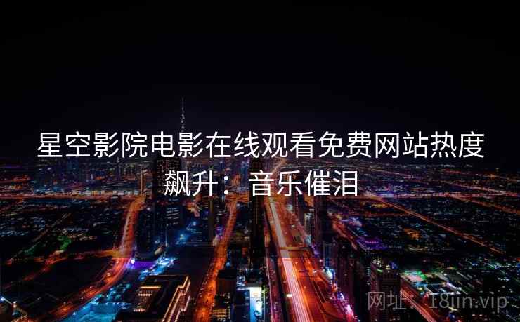 星空影院电影在线观看免费网站热度飙升：音乐催泪