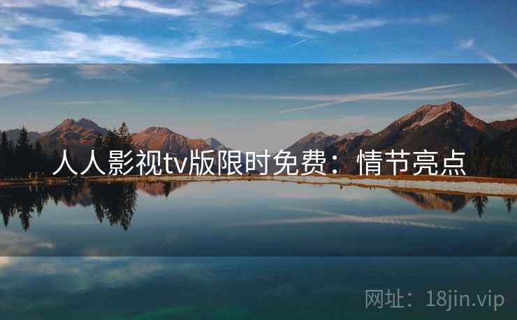 人人影视tv版限时免费:情节亮点 人人影视tv版限时免费:情节亮点