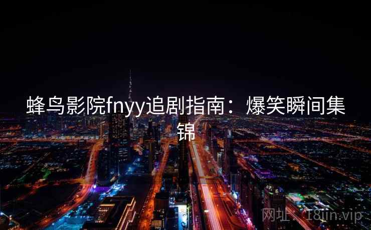 蜂鸟影院fnyy追剧指南:爆笑瞬间集锦 蜂鸟影院fnyy追剧指南:爆笑瞬间集锦