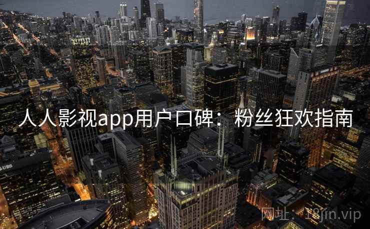人人影视app用户口碑：粉丝狂欢指南