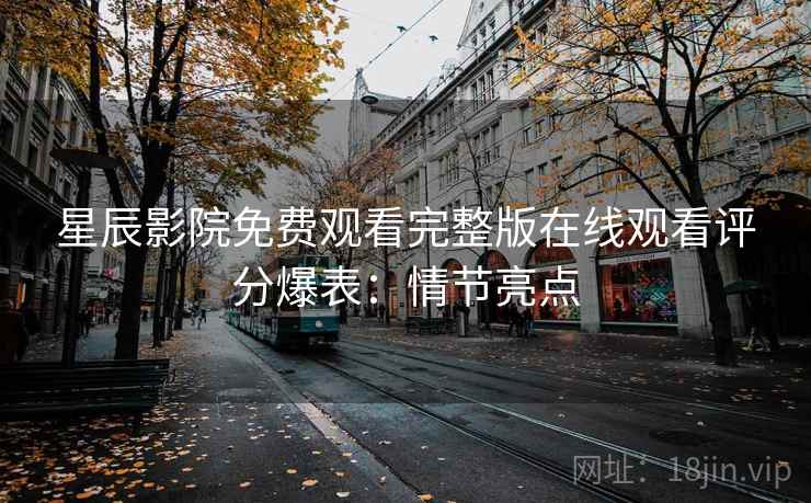 星辰影院免费观看完整版在线观看评分爆表：情节亮点
